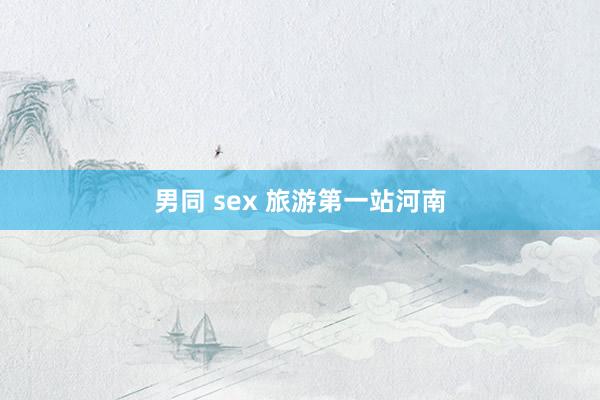 男同 sex 旅游第一站河南