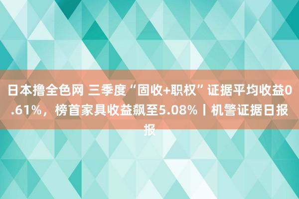 日本撸全色网 三季度“固收+职权”证据平均收益0.61%，榜首家具收益飙至5.08%丨机警证据日报