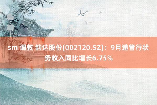 sm 调教 韵达股份(002120.SZ)：9月递管行状务收入同比增长6.75%