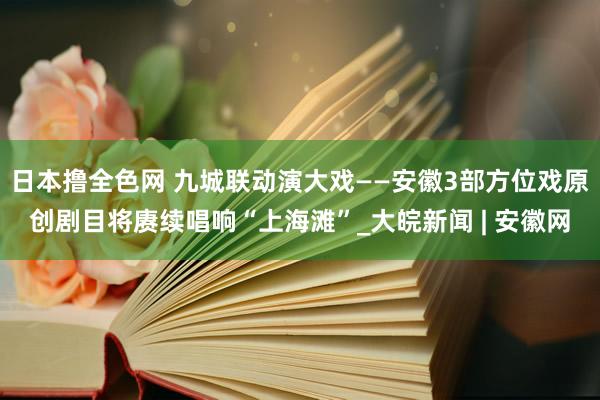 日本撸全色网 九城联动演大戏——安徽3部方位戏原创剧目将赓续唱响“上海滩”_大皖新闻 | 安徽网