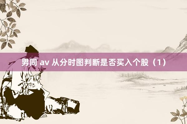 男同 av 从分时图判断是否买入个股（1）