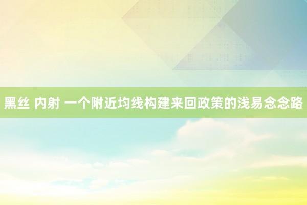 黑丝 内射 一个附近均线构建来回政策的浅易念念路