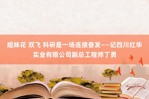 姐妹花 双飞 科研是一场连接奋发——记四川红华实业有限公司副总工程师丁勇