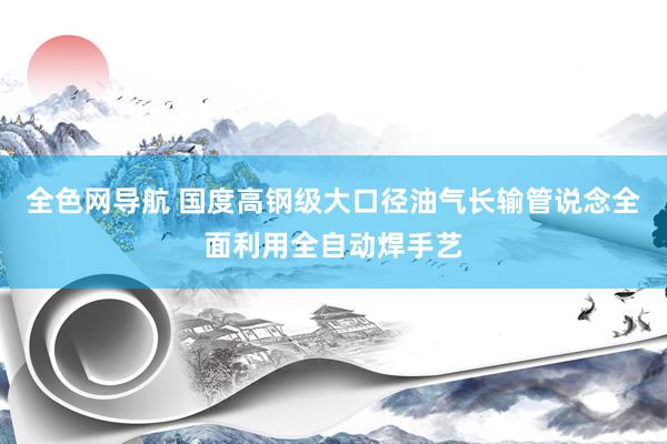 全色网导航 国度高钢级大口径油气长输管说念全面利用全自动焊手艺