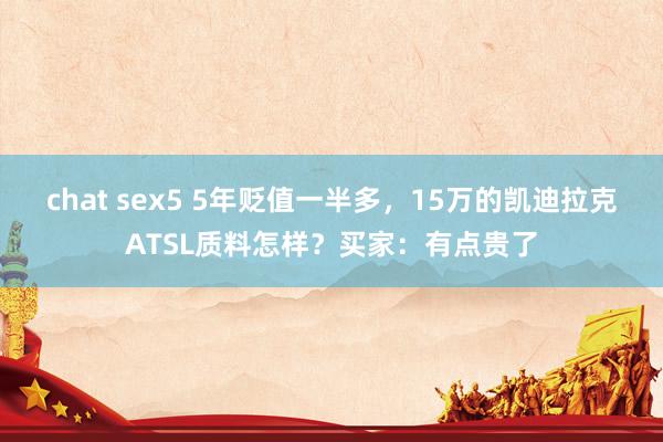 chat sex5 5年贬值一半多，15万的凯迪拉克ATSL质料怎样？买家：有点贵了