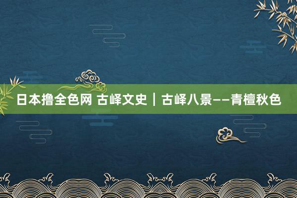 日本撸全色网 古峄文史┃古峄八景——青檀秋色