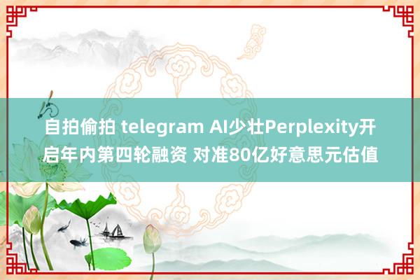 自拍偷拍 telegram AI少壮Perplexity开启年内第四轮融资 对准80亿好意思元估值