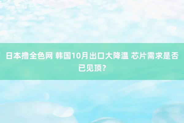 日本撸全色网 韩国10月出口大降温 芯片需求是否已见顶？