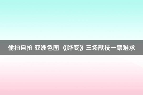 偷拍自拍 亚洲色图 《哗变》三场献技一票难求