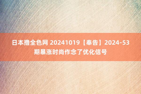 日本撸全色网 20241019【奉告】2024-53期暴涨时尚作念了优化信号