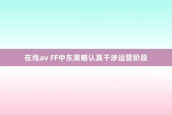 在线av FF中东策略认真干涉运营阶段