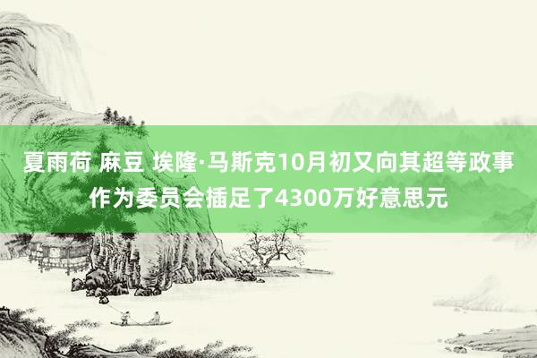 夏雨荷 麻豆 埃隆·马斯克10月初又向其超等政事作为委员会插足了4300万好意思元