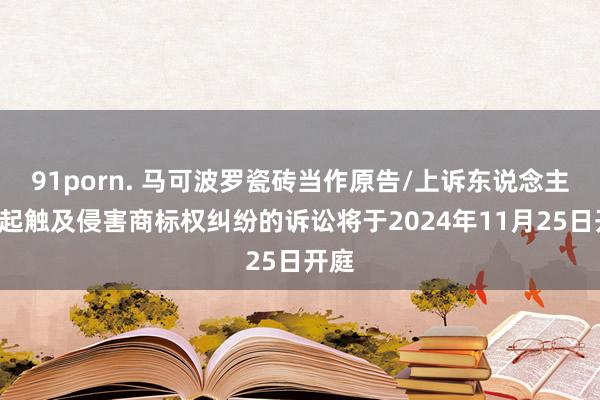 91porn. 马可波罗瓷砖当作原告/上诉东说念主的1起触及侵害商标权纠纷的诉讼将于2024年11月25日开庭