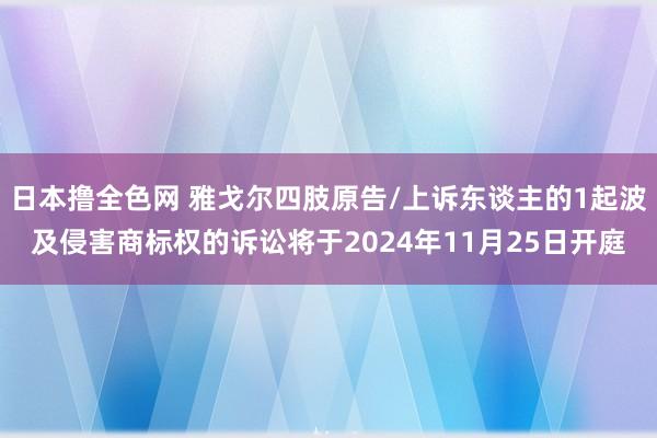 日本撸全色网 雅戈尔四肢原告/上诉东谈主的1起波及侵害商标权的诉讼将于2024年11月25日开庭