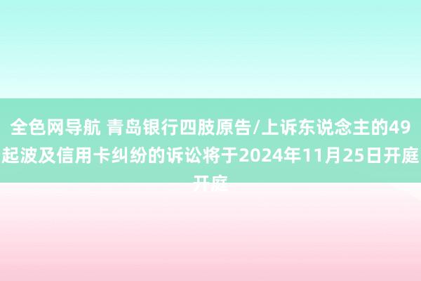 全色网导航 青岛银行四肢原告/上诉东说念主的49起波及信用卡纠纷的诉讼将于2024年11月25日开庭