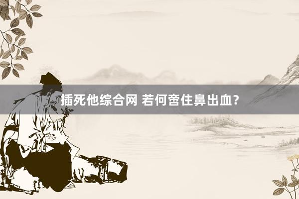 插死他综合网 若何啻住鼻出血？