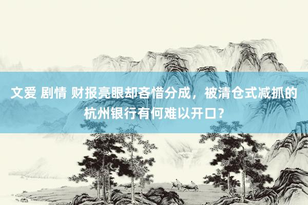 文爱 剧情 财报亮眼却吝惜分成，被清仓式减抓的杭州银行有何难以开口？