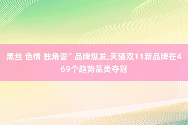 黑丝 色情 独角兽”品牌爆发，天猫双11新品牌在469个趋势品类夺冠