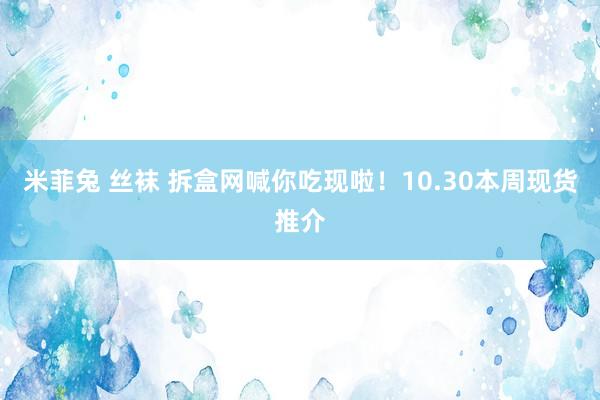 米菲兔 丝袜 拆盒网喊你吃现啦！10.30本周现货推介