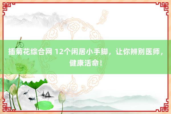 插菊花综合网 12个闲居小手脚，让你辨别医师，健康活命！