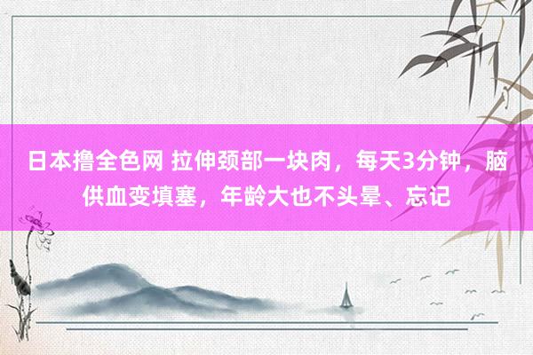 日本撸全色网 拉伸颈部一块肉，每天3分钟，脑供血变填塞，年龄大也不头晕、忘记