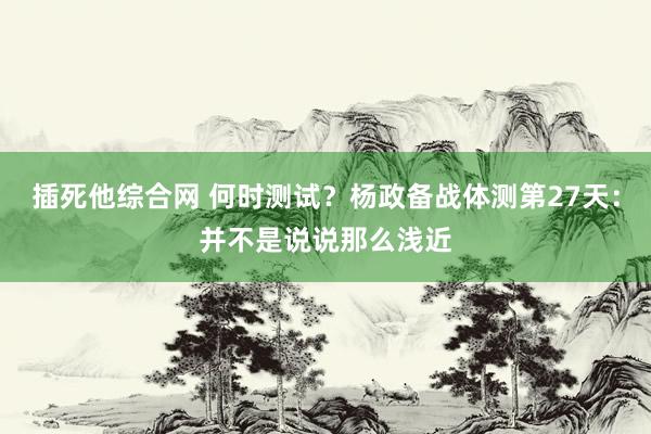 插死他综合网 何时测试？杨政备战体测第27天：并不是说说那么浅近