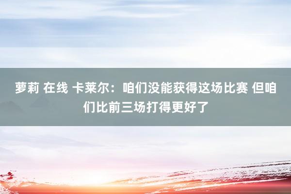 萝莉 在线 卡莱尔：咱们没能获得这场比赛 但咱们比前三场打得更好了