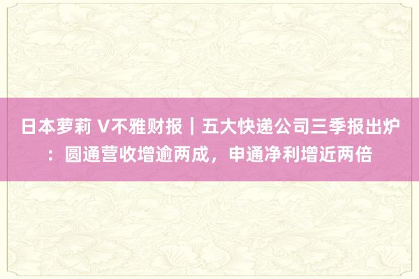 日本萝莉 V不雅财报｜五大快递公司三季报出炉：圆通营收增逾两成，申通净利增近两倍