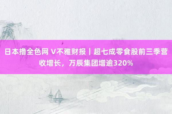 日本撸全色网 V不雅财报｜超七成零食股前三季营收增长，万辰集团增逾320%