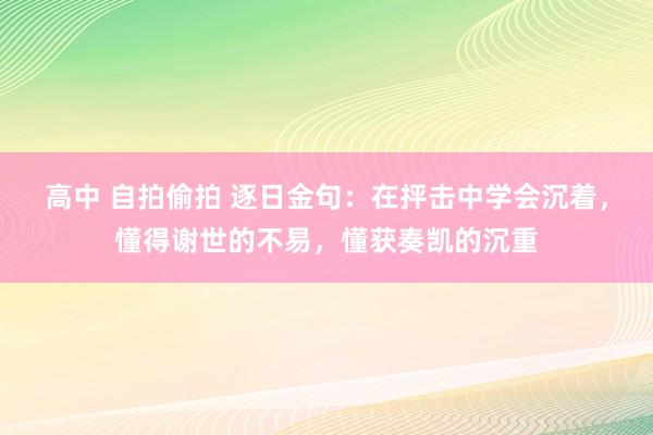 高中 自拍偷拍 逐日金句：在抨击中学会沉着，懂得谢世的不易，懂获奏凯的沉重