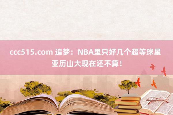 ccc515.com 追梦：NBA里只好几个超等球星 亚历山大现在还不算！