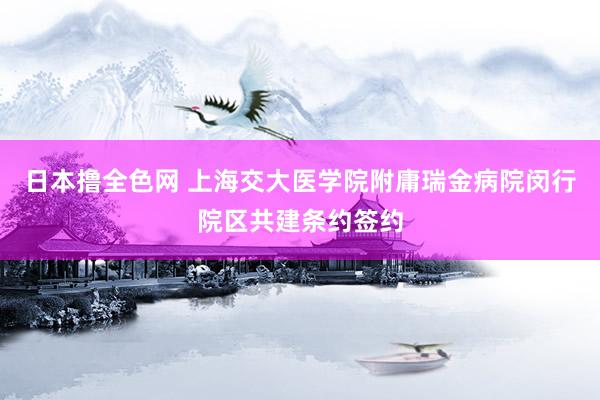 日本撸全色网 上海交大医学院附庸瑞金病院闵行院区共建条约签约