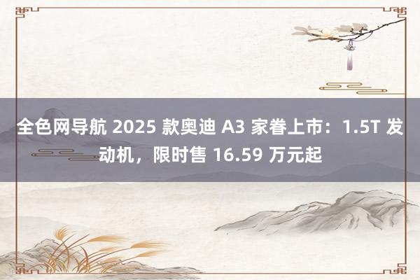 全色网导航 2025 款奥迪 A3 家眷上市：1.5T 发动机，限时售 16.59 万元起