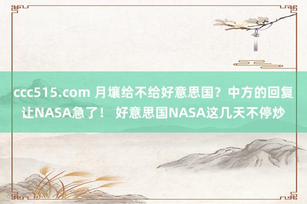 ccc515.com 月壤给不给好意思国？中方的回复让NASA急了！ 好意思国NASA这几天不停炒