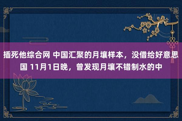 插死他综合网 中国汇聚的月壤样本，没借给好意思国 11月1日晚，曾发现月壤不错制水的中