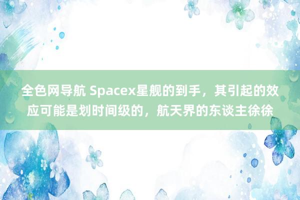 全色网导航 Spacex星舰的到手，其引起的效应可能是划时间级的，航天界的东谈主徐徐