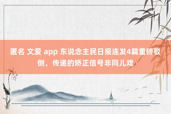 匿名 文爱 app 东说念主民日报连发4篇重磅驳倒，传递的矫正信号非同儿戏