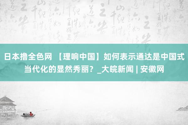 日本撸全色网 【理响中国】如何表示通达是中国式当代化的显然秀丽？_大皖新闻 | 安徽网