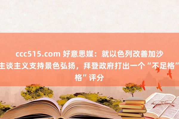 ccc515.com 好意思媒：就以色列改善加沙东谈主谈主义支持景色弘扬，拜登政府打出一个“不足格”评分