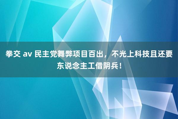 拳交 av 民主党舞弊项目百出，不光上科技且还要东说念主工借阴兵！