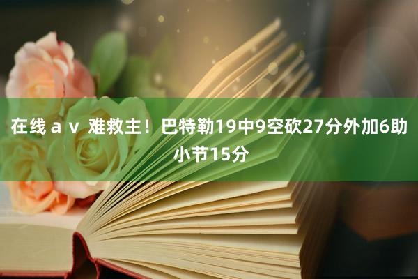 在线ａｖ 难救主！巴特勒19中9空砍27分外加6助 小节15分