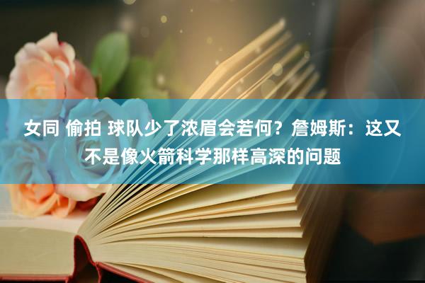 女同 偷拍 球队少了浓眉会若何？詹姆斯：这又不是像火箭科学那样高深的问题