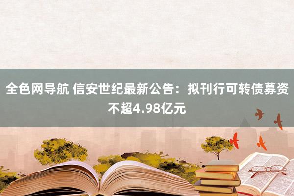 全色网导航 信安世纪最新公告：拟刊行可转债募资不超4.98亿元