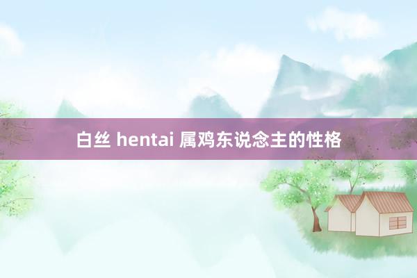 白丝 hentai 属鸡东说念主的性格