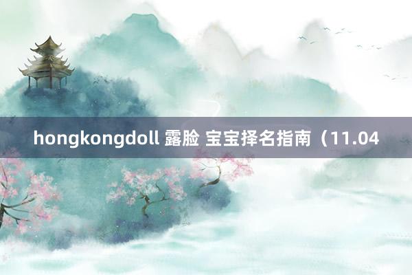 hongkongdoll 露脸 宝宝择名指南（11.04