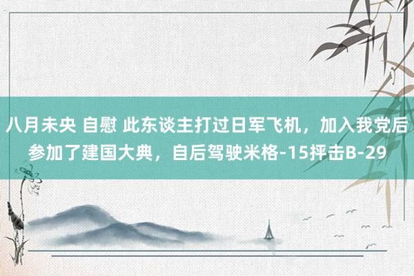 八月未央 自慰 此东谈主打过日军飞机，加入我党后参加了建国大典，自后驾驶米格-15抨击B-29