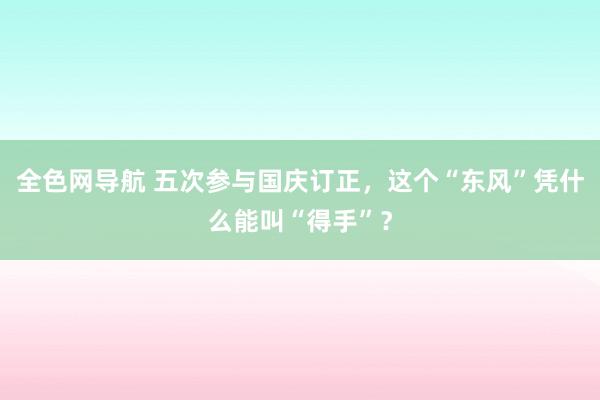 全色网导航 五次参与国庆订正，这个“东风”凭什么能叫“得手”？