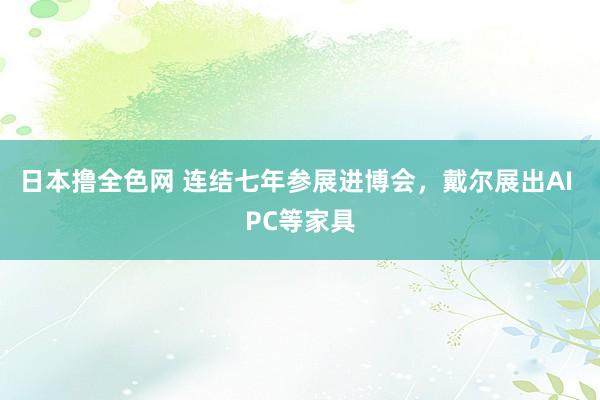 日本撸全色网 连结七年参展进博会，戴尔展出AI PC等家具