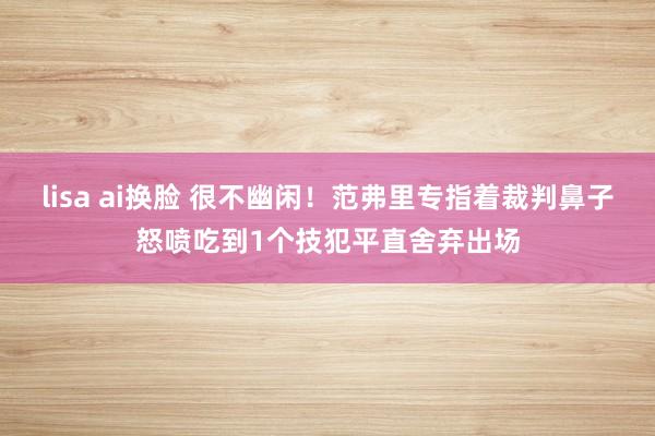 lisa ai换脸 很不幽闲！范弗里专指着裁判鼻子怒喷吃到1个技犯平直舍弃出场