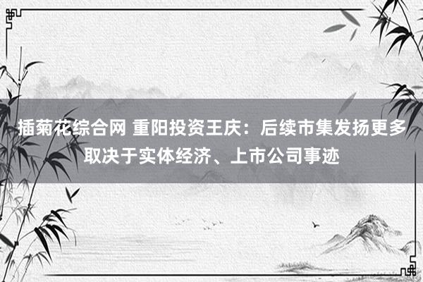 插菊花综合网 重阳投资王庆：后续市集发扬更多取决于实体经济、上市公司事迹